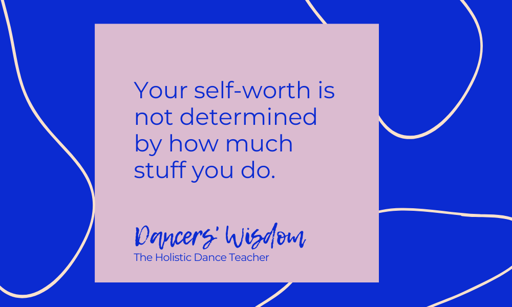 Dancers’ Wisdom: Your Self-Worth Is Not Determined by How Much Stuff You Do