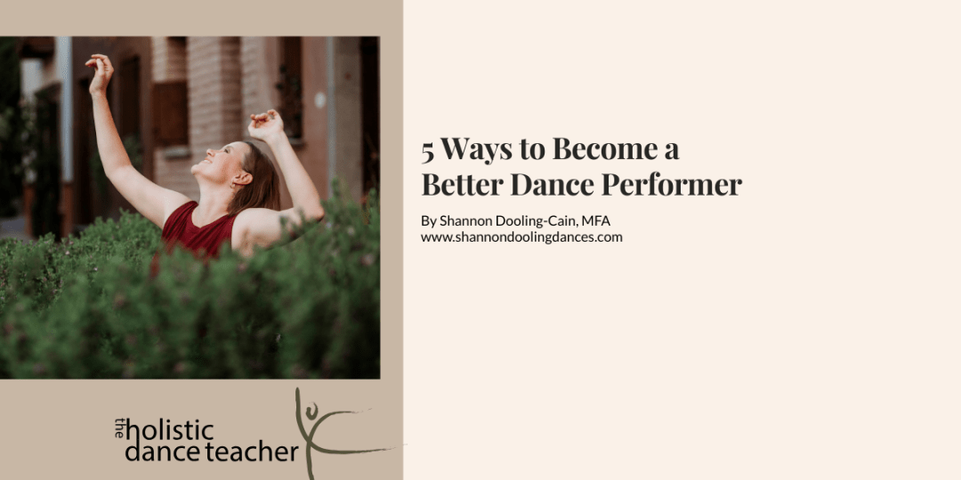 On the right side of the image, a photo of Shannon Dooling-Cain, a white woman with short brown hair. She is wearing a maroon shirt and posed with her arms up, surrounded by greenery. Underneath the image, the logo for The Holistic Dance Teacher: a hand-drawn sketch of a dancer in arabesque. On the right side ion the image, black text reads: 5 Ways to Become a Better Dance Performer